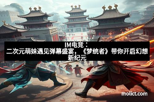 IM电竞：二次元萌妹遇见弹幕盛宴，《梦统者》带你开启幻想新纪元